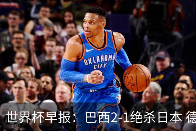 世界杯早报：巴西2-1绝杀日本 德国点球大战遭巴拉圭淘汰