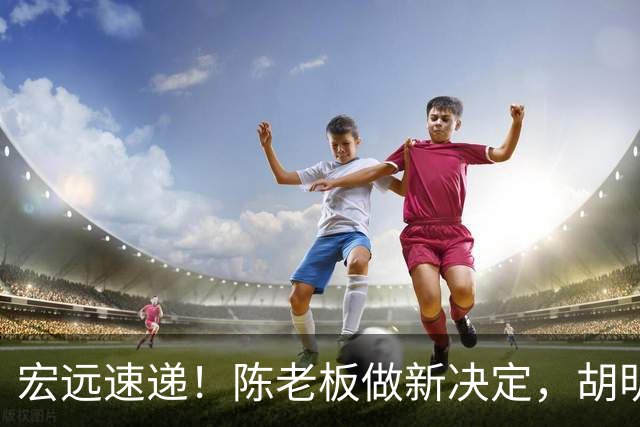 宏远速递！陈老板做新决定，胡明轩深夜发声，广东两小将入选U17国青