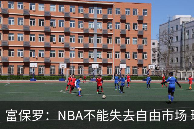 富保罗：NBA不能失去自由市场 球迷爱看 该直播让球员现场拿钱