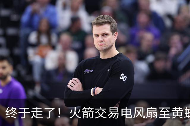 终于走了！火箭交易电风扇至黄蜂 还搭了3个次轮签