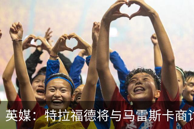 英媒：特拉福德将与马雷斯卡商讨定位，纽卡、尤文等队感兴趣