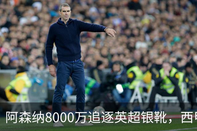 阿森纳8000万追逐英超银靴，西甲魔翼或有转会潜力